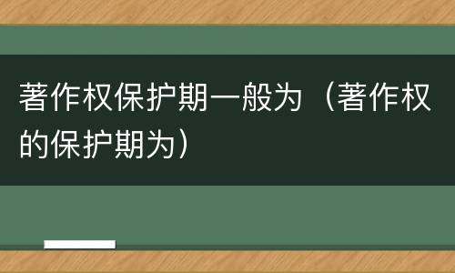 著作权保护期一般为（著作权的保护期为）