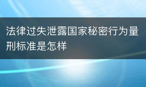 法律过失泄露国家秘密行为量刑标准是怎样