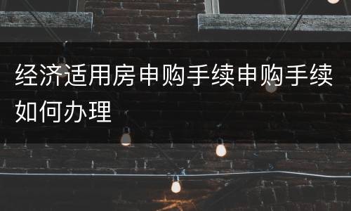 经济适用房申购手续申购手续如何办理