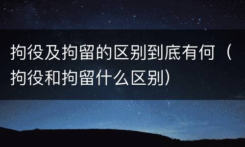 拘役及拘留的区别到底有何（拘役和拘留什么区别）