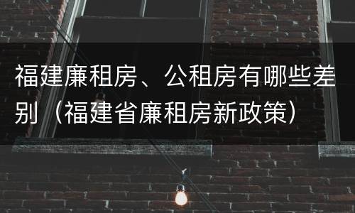 福建廉租房、公租房有哪些差别（福建省廉租房新政策）