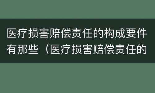 医疗损害赔偿责任的构成要件有那些（医疗损害赔偿责任的构成要件有那些内容）