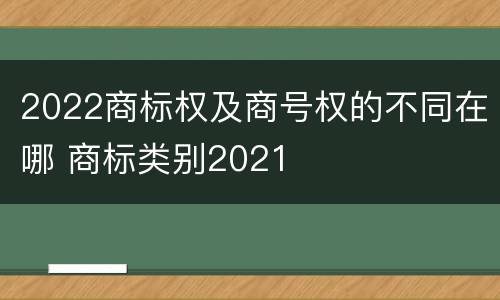 2022商标权及商号权的不同在哪 商标类别2021