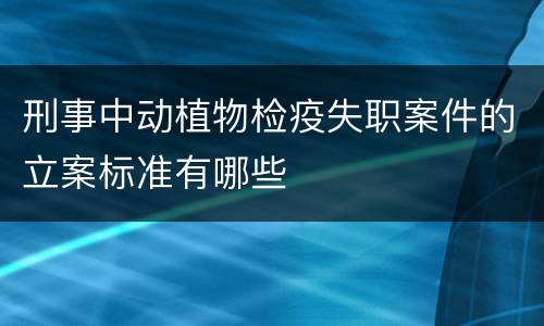 刑事中动植物检疫失职案件的立案标准有哪些