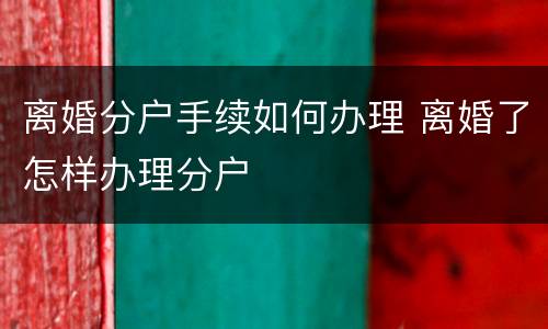 离婚分户手续如何办理 离婚了怎样办理分户