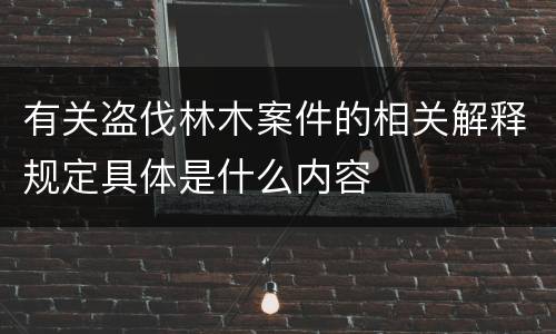 有关盗伐林木案件的相关解释规定具体是什么内容