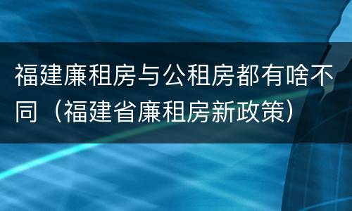 福建廉租房与公租房都有啥不同（福建省廉租房新政策）