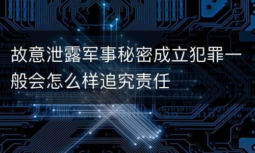 故意泄露军事秘密成立犯罪一般会怎么样追究责任