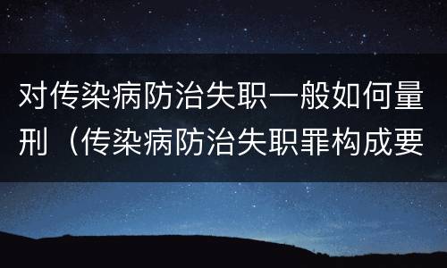 对传染病防治失职一般如何量刑（传染病防治失职罪构成要件）