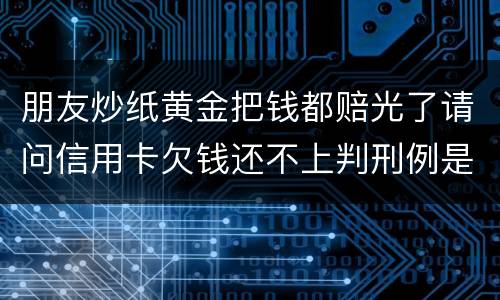 朋友炒纸黄金把钱都赔光了请问信用卡欠钱还不上判刑例是怎么规定