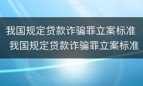 我国规定贷款诈骗罪立案标准 我国规定贷款诈骗罪立案标准是
