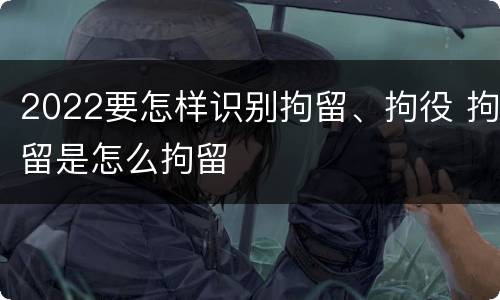 2022要怎样识别拘留、拘役 拘留是怎么拘留