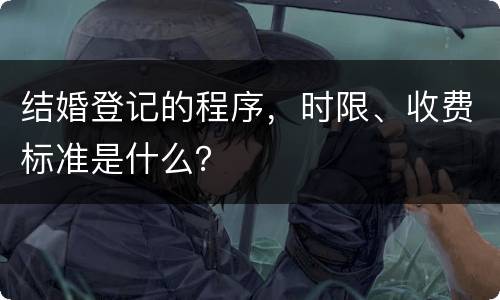 结婚登记的程序，时限、收费标准是什么？