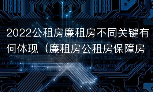 2022公租房廉租房不同关键有何体现（廉租房公租房保障房新政策）