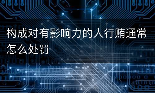 构成对有影响力的人行贿通常怎么处罚