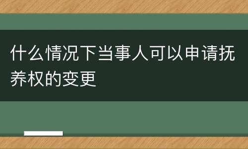 什么情况下当事人可以申请抚养权的变更