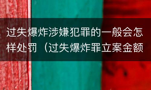 过失爆炸涉嫌犯罪的一般会怎样处罚（过失爆炸罪立案金额标准）