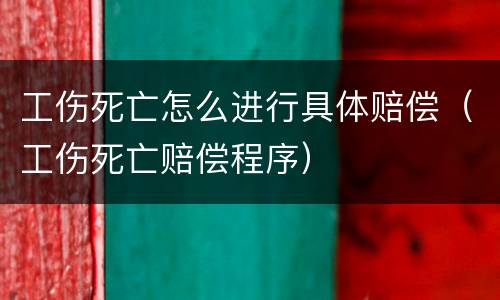 工伤死亡怎么进行具体赔偿（工伤死亡赔偿程序）
