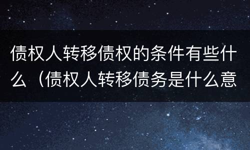 债权人转移债权的条件有些什么（债权人转移债务是什么意思）