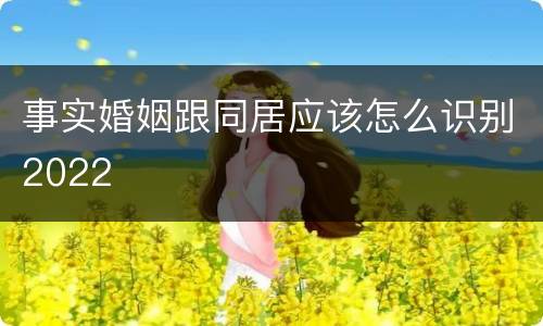 事实婚姻跟同居应该怎么识别2022