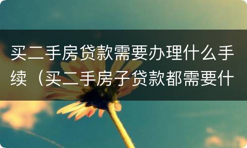 买二手房贷款需要办理什么手续（买二手房子贷款都需要什么手续）