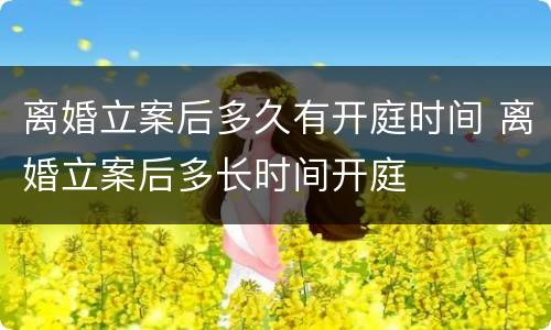 离婚立案后多久有开庭时间 离婚立案后多长时间开庭