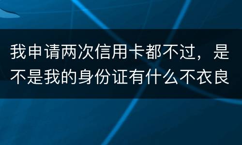 我申请两次信用卡都不过，是不是我的身份证有什么不衣良做法