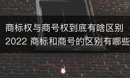商标权与商号权到底有啥区别2022 商标和商号的区别有哪些?