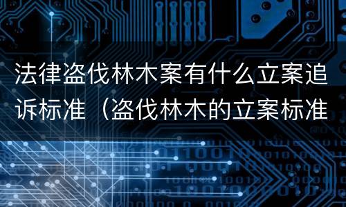 法律盗伐林木案有什么立案追诉标准（盗伐林木的立案标准）