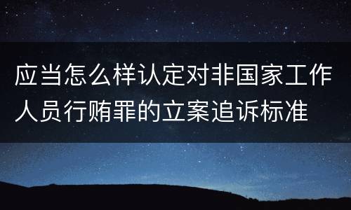 应当怎么样认定对非国家工作人员行贿罪的立案追诉标准