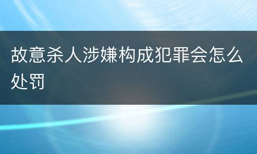 故意杀人涉嫌构成犯罪会怎么处罚