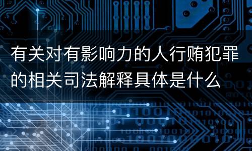 有关对有影响力的人行贿犯罪的相关司法解释具体是什么