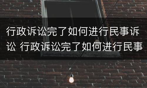 行政诉讼完了如何进行民事诉讼 行政诉讼完了如何进行民事诉讼呢