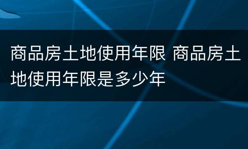 商品房土地使用年限 商品房土地使用年限是多少年