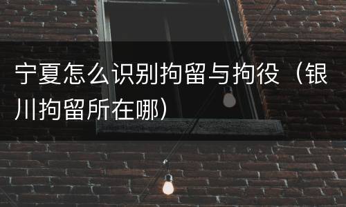 宁夏怎么识别拘留与拘役（银川拘留所在哪）