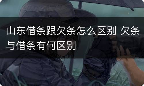 山东借条跟欠条怎么区别 欠条与借条有何区别