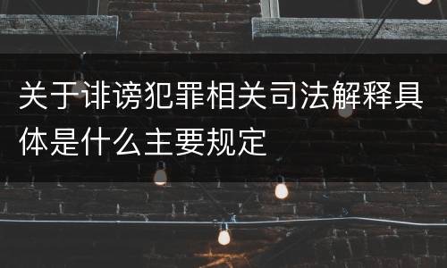 关于诽谤犯罪相关司法解释具体是什么主要规定