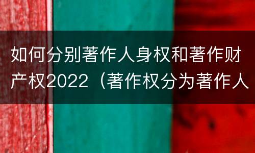 如何分别著作人身权和著作财产权2022（著作权分为著作人身权和著作财产权）