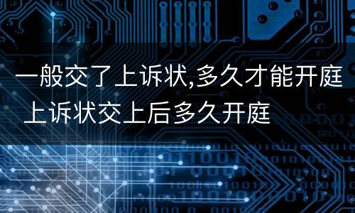 一般交了上诉状,多久才能开庭 上诉状交上后多久开庭