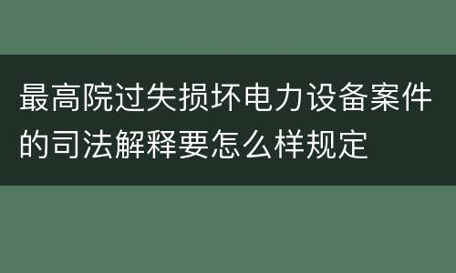 最高院过失损坏电力设备案件的司法解释要怎么样规定