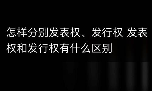 怎样分别发表权、发行权 发表权和发行权有什么区别