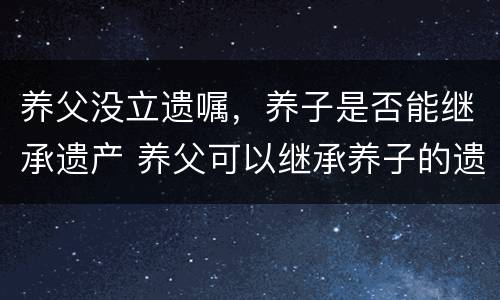 养父没立遗嘱，养子是否能继承遗产 养父可以继承养子的遗产吗