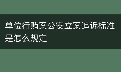 单位行贿案公安立案追诉标准是怎么规定