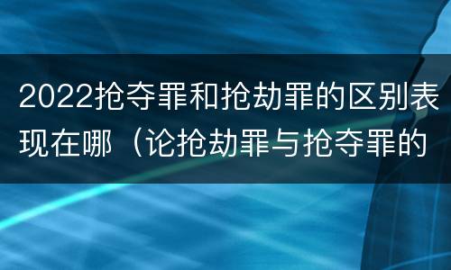 2022抢夺罪和抢劫罪的区别表现在哪（论抢劫罪与抢夺罪的界限）