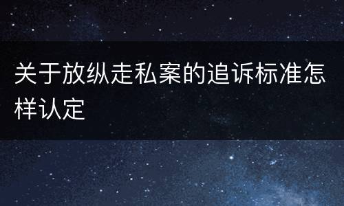 关于放纵走私案的追诉标准怎样认定