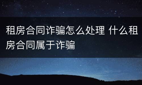 租房合同诈骗怎么处理 什么租房合同属于诈骗