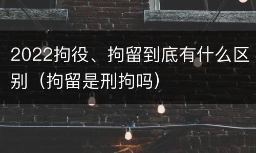 2022拘役、拘留到底有什么区别（拘留是刑拘吗）