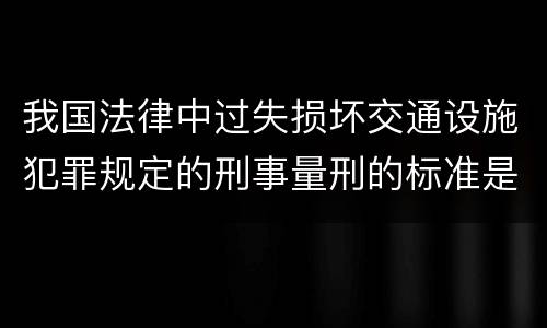 我国法律中过失损坏交通设施犯罪规定的刑事量刑的标准是什么