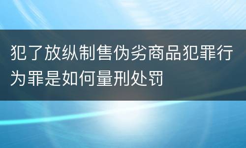 犯了放纵制售伪劣商品犯罪行为罪是如何量刑处罚