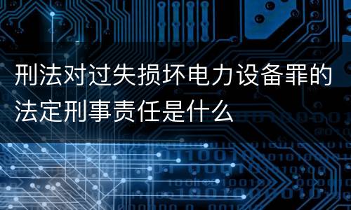 刑法对过失损坏电力设备罪的法定刑事责任是什么